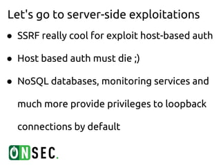 Let's go to server-side exploitations
● SSRF really cool for exploit host-based auth

● Host based auth must die ;)

● NoSQL databases, monitoring services and

  much more provide privileges to loopback

  connections by default
 