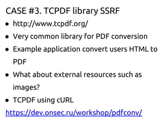 CASE #3. TCPDF library SSRF
● http://www.tcpdf.org/
● Very common library for PDF conversion
● Example application convert users HTML to
  PDF
● What about external resources such as
  images?
● TCPDF using cURL
https://dev.onsec.ru/workshop/pdfconv/
 