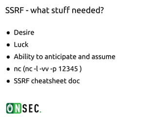 SSRF - what stuff needed?

● Desire
● Luck
● Ability to anticipate and assume
● nc (nc -l -vv -p 12345 )
● SSRF cheatsheet doc
 