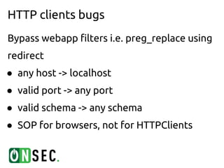 HTTP clients bugs
Bypass webapp filters i.e. preg_replace using
redirect
● any host -> localhost
● valid port -> any port
● valid schema -> any schema
● SOP for browsers, not for HTTPClients
 