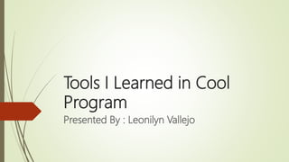 Tools I Learned in Cool
Program
Presented By : Leonilyn Vallejo
 