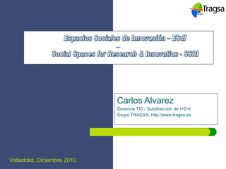 Carlos Alvarez Gerencia TIC / Subdirección de I+D+I Grupo TRAGSA, http://www.tragsa.es - Espacios Sociales de Innovación – ESdI Social Spaces for Research & Innovation - SSRI 