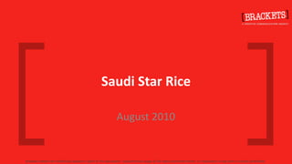 Saudi Star Rice
Brackets @2010 All Rights Reserved




                                                                                                    August 2010


                                     Brackets retains the intellectual property rights to this document. Unauthorized usage of the ideas presented herein, or replication in any form is strictly prohibited
 