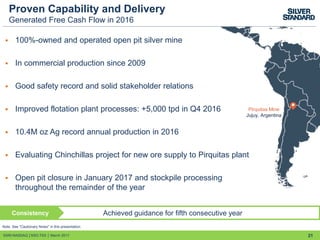  100%-owned and operated open pit silver mine
 In commercial production since 2009
 Good safety record and solid stakeholder relations
 Improved flotation plant processes: +5,000 tpd in Q4 2016
 10.4M oz Ag record annual production in 2016
 Evaluating Chinchillas project for new ore supply to Pirquitas plant
 Open pit closure in January 2017 and stockpile processing
throughout the remainder of the year
Proven Capability and Delivery
Generated Free Cash Flow in 2016
21
Pirquitas Mine
Jujuy, Argentina
Achieved guidance for fifth consecutive yearConsistency
SSRI:NASDAQ │SSO:TSX │ March 2017
Note: See “Cautionary Notes” in this presentation.
 