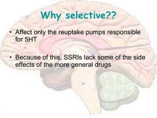 Why selective?? Affect only the reuptake pumps responsible for 5HT Because of this, SSRIs lack some of the side effects of the more general drugs 