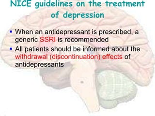 NICE guidelines on the treatment of depression When an antidepressant is prescribed, a generic  SSRI  is recommended All patients should be informed about the  withdrawal (discontinuation) effects  of antidepressants 