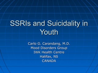 SSRIs and Suicidality inSSRIs and Suicidality in
YouthYouth
Carlo G. Carandang, M.D.Carlo G. Carandang, M.D.
Mood Disorders GroupMood Disorders Group
IWK Health CentreIWK Health Centre
Halifax, NSHalifax, NS
CANADACANADA
 