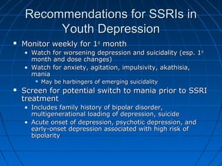 Recommendations for SSRIs inRecommendations for SSRIs in
Youth DepressionYouth Depression
 Monitor weekly for 1Monitor we...