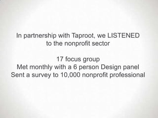 In partnership with Taproot, we LISTENED
            to the nonprofit sector

               17 focus group
 Met monthly w...