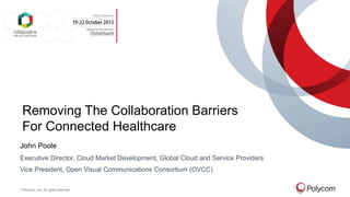 © Polycom, Inc. All rights reserved.
John Poole
Executive Director, Cloud Market Development, Global Cloud and Service Providers
Vice President, Open Visual Communications Consortium (OVCC)
Removing The Collaboration Barriers
For Connected Healthcare
 
