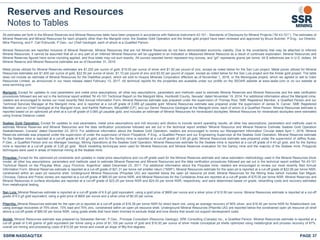 PAGE 37SSRM:NASDAQ/TSX
Reserves and Resources
Notes to Tables
All estimates set forth in the Mineral Reserves and Mineral Resources table have been prepared in accordance with National Instrument 43-101 - Standards of Disclosure for Mineral Projects (“NI 43-101”). The estimates of
Mineral Reserves and Mineral Resources for each property other than the Marigold mine, the Seabee Gold Operation and the Amisk gold project have been reviewed and approved by Bruce Butcher, P.Eng., our Director,
Mine Planning, and F. Carl Edmunds, P.Geo., our Chief Geologist, each of whom is a Qualified Person.
Mineral Resources are reported inclusive of Mineral Reserves. Mineral Resources that are not Mineral Reserves do not have demonstrated economic viability. Due to the uncertainty that may be attached to Inferred
Mineral Resources, it cannot be assumed that all or any part of an Inferred Mineral Resource will be upgraded to an Indicated or Measured Mineral Resource as a result of continued exploration. Mineral Resources and
Mineral Reserves figures have some rounding applied, and thus totals may not sum exactly. All ounces reported herein represent troy ounces, and “g/t” represents grams per tonne. All $ references are in U.S. dollars. All
Mineral Reserve and Mineral Resource estimates are as of December 31, 2016.
Metal prices utilized for Mineral Reserves estimates are $1,250 per ounce of gold, $18.00 per ounce of silver and $1.00 per pound of zinc, except as noted below for the San Luis project. Metal prices utilized for Mineral
Resources estimates are $1,400 per ounce of gold, $22.50 per ounce of silver, $1.10 per pound of zinc and $3.00 per pound of copper, except as noted below for the San Luis project and the Amisk gold project. The table
does not include an estimate of Mineral Resources for the Diablillos project, which we sold to Huayra Minerals Corporation effective as of November 1, 2016, or the Berenguela project, which we agreed to sell to Valor
Resources Limited, as announced in our news release dated February 13, 2017. All technical reports for the properties are available under our profile on the SEDAR website at www.sedar.com or on our website at
www.ssrmining.com.
Marigold: Except for updates to cost parameters and metal price assumptions, all other key assumptions, parameters and methods used to estimate Mineral Reserves and Mineral Resources and the data verification
procedures followed are set out in the technical report entitled “NI 43-101 Technical Report on the Marigold Mine, Humboldt County, Nevada” dated November 19, 2014. For additional information about the Marigold mine,
readers are encouraged to review our most recently filed Annual Information Form. Mineral Reserves estimate was prepared under the supervision of Thomas Rice, SME Registered Member, a Qualified Person and our
Technical Services Manager at the Marigold mine, and is reported at a cut-off grade of 0.065 g/t payable gold. Mineral Resources estimate was prepared under the supervision of James N. Carver, SME Registered
Member, and our Chief Geologist at the Marigold mine, and Karthik Rathnam, MAusIMM (CP), and our Senior Resource Geologist at the Marigold mine, each of whom is a Qualified Person. Mineral Resources estimate is
reported based on an optimized pit shell at a cut-off grade of 0.065 g/t payable gold, and includes an estimate of Mineral Resources for mineralized stockpiles. Mineral Resources for mineralized stockpiles were estimated
using Inverse Distance cubed.
Seabee Gold Operation: Except for updates to cost parameters, metal price assumptions and mill recovery and dilution to include recent operating results, all other key assumptions, parameters and methods used to
estimate Mineral Reserves and Mineral Resources and the data verification procedures followed are set out in the technical report entitled “Mineral Resource and Mineral Reserve Estimate Seabee Gold Operation
Saskatchewan, Canada” dated December 23, 2013. For additional information about the Seabee Gold Operation, readers are encouraged to review our Management Information Circular dated April 1, 2016. Mineral
Reserves estimate was prepared under the supervision of under the supervision of Kevin Fitzpatrick, P.Eng., a Qualified Person and our Engineering Supervisor at the Seabee Gold Operation. Mineral Reserves estimate
for the Seabee mine is reported at a cut-off grade of 4.92 g/t gold, and for the Santoy mine is reported at a cut-off grade of 3.65 g/t gold. Mineral Resources estimate was prepared under the supervision of Jeffrey Kulas,
P.Geo., a Qualified Person and our Manager Geology, Mining Operations at the Seabee Gold Operation. Mineral Resources estimate for the Seabee mine is reported at a cut-off grade of 4.40 g/t gold, and for the Santoy
mine is reported at a cut-off grade of 3.26 g/t gold. Block modelling techniques were used for Mineral Resources and Mineral Reserves evaluation for the Santoy mine and the majority of the Seabee mine. Polygonal
techniques were used in areas of historical mining at the Seabee mine.
Pirquitas: Except for the optimized pit constraints and updates in metal price assumptions and cut-off grade used for the Mineral Reserves estimate and value estimation methodology used in the Mineral Resources block
model, all other key assumptions, parameters and methods used to estimate Mineral Reserves and Mineral Resources and the data verification procedures followed are set out in the technical report entitled “NI 43-101
Technical Report on the Pirquitas Mine, Jujuy Province, Argentina” dated December 23, 2011. For additional information about the Pirquitas mine, readers are encouraged to review our most recently filed Annual
Information Form. Mineral Reserves estimate is reported at a cut-off grade of $21.31 per tonne net smelter return (“NSR”). Mineral Resources estimate for the open pit is reported at a cut-off grade of $22.06 per tonne NSR,
constrained within an open pit resource shell. Underground Mineral Resources (Pirquitas UG) are reported below the open pit resource pit shell; Mineral Resources for the Mining Area (which includes San Miguel,
Chocaya, Oploca and Potosí zones) are reported at a cut-off grade of $85.00 per tonne NSR; and Mineral Resources for the Cortaderas Area are reported at a cut-off grade of $75.00 per tonne NSR. Mineral Reserves and
Mineral Resources in surface stockpiles are reported at a cut-off grade of $23.25 per tonne NSR and $24.00 per tonne NSR, respectively, and were determined based on grade, rehandling costs and recovery estimates
from metallurgical testing.
San Luis: Mineral Reserves estimate is reported at a cut-off grade of 6.9 g/t gold equivalent, using a gold price of $800 per ounce and a silver price of $12.50 per ounce. Mineral Resources estimate is reported at a cut-off
grade of 6.0 g/t gold equivalent, using a gold price of $600 per ounce and a silver price of $9.25 per ounce.
Pitarrilla: Mineral Resources estimate for the open pit is reported at a cut-off grade of $16.38 per tonne NSR for direct leach ore, using an average recovery of 56% silver, and $16.40 per tonne NSR for flotation/leach ore,
using average recoveries of 75% silver, 73% lead and 75% zinc, constrained within an open pit resource shell. Underground Mineral Resources (Pitarrilla UG) are reported below the constrained open pit resource pit shell
above a cut-off grade of $80.00 per tonne NSR, using grade shells that have been trimmed to exclude distal and lone blocks that would not support development costs.
Amisk: Mineral Resources estimate was prepared by Sebastien Bernier, P.Geo., Principal Consultant (Resource Geology), SRK Consulting (Canada) Inc., a Qualified Person. Mineral Resources estimate is reported at a
cut-off grade of 0.40 grams of gold equivalent per tonne using a price of $1,100 per ounce of gold and $16.00 per ounce of silver inside conceptual pit shells optimized using metallurgical and process recovery of 87%,
overall ore mining and processing costs of $15.00 per tonne and overall pit slope of fifty-five degrees.
 