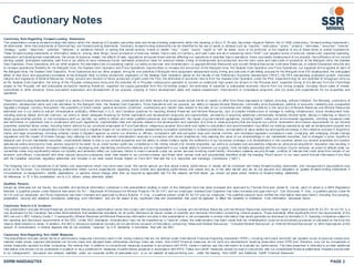 Cautionary Notes
PAGE 2SSRM:NASDAQ/TSX
Cautionary Note Regarding Forward-Looking Statements
This presentation contai ns for ward-looking i nfor mation within the meani ng of C anadian securities laws and for war d-looking statements within the meaning of the U.S. Pri vate Securities Litigati on Reform Act of 1995 (collectivel y, “for ward-looking statements”).
All statements, other than statements of historical fact, are forward-looki ng statements. Generall y, for ward-looking statements can be identi fied by the use of words or phrases such as “expects,” “ antici pates,” “pl ans,” “projects,” “esti mates,” “assumes,” “intends,”
“strategy,” “goals,” “objectives,” “potential,” “believes,” or variations thereof, or stating that certain actions, events or results “ may,” “could,” “would,” “might” or “will” be taken, occur or be achieved, or the negative of any of these terms or similar expressions.
These for ward‐looking statements or information relate to, among other things: future producti on of preci ous metals; futur e costs of i nventor y, and cash costs and all-in sustaini ng costs (“AISC”) per payabl e ounce of preci ous metals sold; expected operating,
exploration and development expenditures; the prices of precious metals; the effects of laws, regulations and gover nment policies affecting our operations or potential futur e oper ations; future successful development of our projects; the sufficiency of our current
wor king capital , anticipated operating cash fl ow or our ability to raise necessary funds; esti mated producti on rates for precious metals; ti ming of devel opment and production and the cash costs and total costs of producti on at the Marigold mine, the Seabee
Gold Operation, Puna Operations and our other projects; the estimated cost of sustaining capital; our ability to discover new mineralization, to upgrade Mineral Resources and convert Miner al Resources to Mineral Reser ves, to extend forecasted mine life and
to i ncrease operati onal flexibility for the Marigold mi ne, the Seabee Gol d Operation and Puna Operations; opportunities to i ncrease the economics of the Marigold mi ne, the Seabee Gold Operati on and Puna Operati ons; our expected drill pr ograms at each of
the Marigold mine, the Seabee Gold Operation, Puna Operations and our other projects; timi ng for and potential of M arigold mine equipment repl acement study; timing and outcome of per mitting process for the Marigold mi ne EIS development; the anticipated
effect of haul truck and equi pment purchases at the M arigold mine on future production; expansion of the Seabee Gold Operati on based on the results of the Prelimi nar y Economic Assessment (“PEA”); the PEA repr esenting pr oduction growth, improved
margins and expansion of Miner al Resources; timing, amount and duration of future production of gold under the PEA; the estimates of economic r etur ns from the Seabee Gold Operati on under the PEA; expected timing for and potential of throughput ramp up
at the Seabee Gold Oper ation; the timi ng of the Pirquitas underground study and the potential for a Pirquitas underground operation to provide an additi onal, high grade ore str eam to the Pirquitas plant; expected timi ng of or e deli very from the Chinchillas
project to the Pirquitas mill and anticipated producti on resulting therefr om; expected ore supply generated from the Chinchillas project; the estimates of expected or anticipated economic returns from our mining pr ojects, including future sales of metals,
concentrate or other products; future successful exploration and development of our proj ects; ongoing or futur e development plans and capital replacement, improvement or remediati on programs; and our pl ans and expectati ons for our pr operties and
operations.
These forward-looking statements are subject to a variety of known and unknown risks, uncertainti es and other factors that could cause actual events or r esults to differ from those expr essed or i mplied, including, wi thout li mitation, the following: uncertainty of
production, development plans and cost esti mates for the Marigold mine, the Seabee Gold Oper ation, Puna Oper ations and our proj ects; our ability to repl ace Mineral Reserves; commodity price fl uctuati ons; political or economic i nstability and unexpected
regulator y changes; currency fluctuations; the possibility of future l osses; gener al economic condi tions; counterparty and mar ket risks related to the sale of our concentrate and metals; uncertai nty in the accur acy of Mineral Reserves and Mineral Resources
estimates and in our ability to extr act mineralizati on profitabl y; differences i n U.S. and Canadi an practices for reporting Mineral R eser ves and Mineral Resources; lack of suitable infrastructure or damage to existing infrastructure; future development risks,
including start-up delays and cost overruns; our ability to obtain adequate financi ng for further expl orati on and development programs and opportunities; uncertai nty in acquiring additional commercially mineable mineral rights; del ays i n obtai ning or failure to
obtain gover nmental permits, or non-compliance with our per mits; our ability to attract and retain qualified personnel and management; the impact of governmental r egulations, including health, safety and environmental regulations, including increased costs
and restrictions on operations due to compli ance with such regulations; unpredictable risks and hazards r elated to the development and operation of a mi ne or miner al pr operty that are beyond our control; reclamation and cl osure requirements for our mineral
properties; potential labour unrest, including labour actions by our unionized employees at Puna Oper ations; indigenous peoples’ title claims and rights to consultation and accommodation may affect our existi ng operations as well as development proj ects and
future acquisitions; certai n tr ansportation risks that could have a negati ve impact on our abilityto operate; assessments bytaxation authorities in multipl e jurisdictions; recover ability of value added tax and significant delays in the collecti on process in Argentina;
claims and legal proceedings, including adverse r ulings in litigation against us and/or our directors or officers; compliance with anti-corruption laws and internal controls, and increased regulator y compliance costs; complying with emerging climate change
regulations and the i mpact of cli mate change; fully r ealizing our inter est in deferred consi deration recei ved in connection wi th recent di vestitur es; fully r ealizing the val ue of our shareholdings in our mar ketable securities, due to changes i n price, liquidity or
disposal cost of such mar ketable securities; uncertainti es related to title to our mineral properties and the ability to obtain surface rights; the sufficiency of our insurance coverage; civil disobedience in the countries where our mineral pr operties ar e located;
oper ational safety and security risks; acti ons required to be taken by us under human rights l aw; competiti on in the mining industr y for mineral properties; our ability to complete and successfully integrate an announced acquisiti on; reputation l oss resulting in
decreased investor confidence, increased challenges i n developing and maintaining community relations and an impediment to our overall ability to advance our pr ojects; risks nor mally associated with the conduct of joint ventures; an event of default under our
converti ble notes may significantl yr educe our liquidity and adversel y affect our business; failure to meet covenants under our senior secured revolvi ng credit facility; i nformation systems security thr eats; conflicts of i nter est that could arise from certain of our
directors’ and officers’ involvement with other natural r esource compani es; other risks related to our common shares; and those other various risks and uncertainties identified under the heading “RiskFactors” in our most recent Annual Infor mation Form filed
with the Canadian securities regulatory authorities and included in our most recent Annual Report on Form 40-F filed with the U.S. Securities and Exchange Commission (“SEC”).
The foregoing list is not exhausti ve of all factors and assumptions which may have been used. We cannot assure you that actual events, perfor mance or results will be consistent with these for ward-looking statements, and management’s assumptions may
prove to be incorrect. Our forward-looki ng statements reflect current expectati ons regarding future events and operati ng perfor mance and speak onl y as of the date her eof and we do not assume any obligation to update for ward-looking statements if
circumstances or management’s beliefs, expectations or opinions should change other than as required by applicable law. For the reasons set forth above, you should not place undue reliance on forward-looking statements.
All references to “$” in this presentation are to U.S. dollars unless otherwise stated.
Qualified Persons
Except as other wise set out her ein, the scientific and technical information contained i n this presentation relating to each of the: Marigold mine has been reviewed and approved by Thomas Rice and James N . Car ver, each of whom is a SM E Registered
Member, a qualifi ed person under National Instr ument 43- 101 – Standards of Disclosur e for Mineral Projects (“NI 43-101”) and our empl oyee; Seabee Gold Operation has been revi ewed and appr oved byF. Carl Edmunds, P. Geo., a qualified person under NI
43-101 and our employee; and Puna Operations has been r eviewed and approved by Bruce Butcher, P. Eng., a qualified person under NI 43-101 and our employee. The qualified persons have verified the infor mation disclosed herein, including the sampling,
preparation, security and analytical procedures underlying such information, and are not aware of any significant risks and uncertainties that could be expected to affect the reliability or confidence in the information discussed herein.
Cautionary Note to U.S. Investors
This presentation includes Mineral R eser ves and Mineral Resources classification terms that comply with reporti ng standards in Canada and the Mineral Reser ves and the Mineral Resources estimates are made in accordance with NI 43-101. NI 43-101 is a
rule developed by the Canadi an Securities Admi nistrators that establishes standards for all public disclosur e an issuer makes of scientific and technical i nformation concerni ng miner al projects. These standards differ significantl y from the requirements of the
SEC set out i n SEC Industry Guide 7. Consequently, Mineral Reserves and Mineral Resources infor mation included in this presentation is not comparable to similar infor mation that would generally be disclosed by domestic U.S. reporting compani es subject to
the r eporting and discl osure requirements of the SEC. Under SEC standards, mi neralization may not be cl assified as a “reser ve” unless the deter mination has been made that the mi neralization could be economicall y produced or extr acted at the ti me the
reserve deter mination is made. In addition, the SEC’s disclosure standar ds normally do not per mit the inclusion of infor mation concerning “Measured Mineral Resources,” “Indicated Mineral Resources” or “Inferred Mineral Resources” or other descriptions of the
amount of mineralization in mineral deposits that do not constitute “reserves” by U.S. standards in documents filed with the SEC.
Cautionary Note Regarding Non-GAAP Measures
This presentati on includes certain ter ms or performance measures commonl y used i n the mining industry that are not defined under International Financial R eporting Standards (“IFRS”), i ncludi ng cash costs and AISC per payabl e ounce of preci ous metals sol d,
realized metal prices, adjusted attributable net income (loss) and adjusted basic attributable earnings (loss) per share. Non-GAAP financi al measures do not have any standardized meaning prescribed under IFRS and, therefore, may not be comparable to
similar measures r eported by other compani es. We believe that, in additi on to conventional measures pr epared in accordance with IFRS, certai n i nvestors use this i nfor mation to evaluate our perfor mance. The data presented is intended to pr ovide additional
infor mation and should not be considered in isolation or as a substitute for measures of perfor mance prepar ed in accordance with IFRS. These non-GAAP measures should be read in conjunction with our consolidated financial statements. R eaders should refer
to our management’s discussion and analysis, available under our corporate profile at www.sedar.com or on our website at www.ssrmining.com, under the heading “Non-GAAP and Additional GAAP Financial Measures”
 