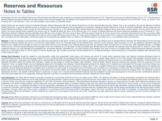 Reserves and Resources
Notes to Tables
All estimates set forth in the Mineral Reserves and Mineral Resources table have been prepared in accordance with National Instrument 43-101 - Standards of Disclosure for Mineral Projects (“NI 43-101”). The estimates of
Mineral Reserves and Mineral Resources for each property other than the Marigold mine, the Seabee Gold Operation and the Amisk project have been reviewed and approved by Bruce Butcher, P.Eng., our Director, Mine
Planning, and F. Carl Edmunds, P.Geo., our Chief Geologist, each of whom is a Qualified Person.
Mineral Resources are reported inclusive of Mineral Reserves. Mineral Resources that are not Mineral Reserves do not have demonstrated economic viability. Due to the uncertainty that may be attached to Inferred
Mineral Resources, it cannot be assumed that all or any part of an Inferred Mineral Resource will be upgraded to an Indicated or Measured Mineral Resource as a result of continued exploration. Mineral Resources and
Mineral Reserves estimates of silver ounces for Puna Operations are reported on a 75% attributable basis. Mineral Resources and Mineral Reserves figures have some rounding applied, and thus totals may not sum
exactly. All ounces reported herein represent troy ounces, and “g/t” represents grams per tonne. All $ references are in U.S. dollars. All Mineral Reserves and Mineral Resources estimates are as of December 31, 2017.
Metal prices utilized for Mineral Reserves estimates are $1,250 per ounce of gold, $18.00 per ounce of silver, $0.90 per pound of lead and $1.00 per pound of zinc, except as noted below for the San Luis project. Metal
prices utilized for Mineral Resources estimates are $1,400 per ounce of gold, $20.00 per ounce of silver, $1.10 per pound of lead and $1.30 per pound of zinc, except as noted below for each of the Chinchillas project, the
San Luis project and the Amisk project. All technical reports for the properties are available under our profile on the SEDAR website at www.sedar.com or on our website at www.ssrmining.com.
Marigold: Except for updates to cost parameters and metal price assumptions noted above, all other key assumptions, parameters and methods used to estimate Mineral Reserves and Mineral Resources and the data
verification procedures followed are set out in the technical report entitled “NI 43-101 Technical Report on the Marigold Mine, Humboldt County, Nevada” dated November 19, 2014. For additional information about the
Marigold mine, readers are encouraged to review our most recently filed Annual Information Form. Mineral Reserves estimate was prepared under the supervision of Thomas Rice, SME Registered Member, a Qualified
Person and our Technical Services Manager at the Marigold mine, and is reported at a cut-off grade of 0.065 g/t payable gold. Mineral Resources estimate was prepared under the supervision of James N. Carver, SME
Registered Member, our Chief Geologist at the Marigold mine, and Karthik Rathnam, MAusIMM (CP), our Chief Engineer at the Marigold mine, each of whom is a Qualified Person. Mineral Resources estimate is reported
based on an optimized pit shell at a cut-off grade of 0.065 g/t payable gold, and includes an estimate of Mineral Resources for mineralized stockpiles. Mineral Resources for mineralized stockpiles were estimated using
Inverse Distance cubed.
Seabee Gold Operation: Except for updates to cost parameters, metal price assumptions noted above, mill recovery and dilution to include recent operating results, and resource modeling techniques based on
recommendations set forth in the technical report entitled “NI 43-101 Technical Report for the Seabee Gold Operation, Saskatchewan, Canada” dated October 20, 2017 (the “Seabee Gold Operation Technical Report”), all
other key assumptions, parameters and methods used to estimate Mineral Reserves and Mineral Resources and the data verification procedures followed are set out in the Seabee Gold Operation Technical Report. For
additional information about the Seabee Gold Operation, readers are encouraged to review the Seabee Gold Operation Technical Report. Mineral Reserves estimate was prepared under the supervision of Kevin
Fitzpatrick, P.Eng., a Qualified Person and our Engineering Supervisor at the Seabee Gold Operation. Mineral Reserves estimate for the Seabee mine is reported at a cut-off grade of 4.55 g/t gold, and for the Santoy mine
is reported at a cut-off grade of 3.68 g/t gold. Mineral Resources estimate was prepared under the supervision of Jeffrey Kulas, P.Geo., a Qualified Person and our Manager Geology, Mining Operations at the Seabee Gold
Operation. Mineral Resources estimate for the Seabee mine is reported at a cut-off grade of 4.06 g/t gold, and for the Santoy mine is reported at a cut-off grade of 3.29 g/t gold. Block modelling techniques were used for
Mineral Resources and Mineral Reserves evaluation for the Santoy mine and the majority of the Seabee mine. Polygonal techniques were used in areas of historical mining at the Seabee mine. The preliminary economic
assessment set forth in the Seabee Technical Report is preliminary in nature, and it includes Inferred Mineral Resources that are considered too speculative geologically to have the economic considerations applied to
them that would enable them to be categorized as Mineral Reserves, and there is no certainty that the preliminary economic assessment will be realized.
Puna Operations: Chinchillas Mineral Reserves estimate is reported at a cut-off grade of $32.56 per tonne net smelter return (“NSR”). For additional information on the key assumptions, parameters and methods used to
estimate Chinchillas Mineral Reserves and the data verification procedures followed, readers are encouraged to review the technical report entitled “NI 43-101 Technical Report Pre-feasibility Study of the Chinchillas Silver-
Lead-Zine Project Jujuy Province, Argentina” dated May 15, 2017 (the “Chinchillas Technical Report”). Chinchillas Mineral Resources estimate is reported at a base case cut-off grade, which reflects the transport to and
processing of ore at the Pirquitas property, of 60.00 grams per tonne silver equivalent based on projected operating costs and using metal price assumptions of $22.50 per ounce of silver, $1.00 per pound of lead and
$1.10 per pound of zinc. For additional information on the key assumptions, parameters and methods used to estimate Chinchillas Mineral Resources and the data verification procedures followed, readers are encouraged
to review the Chinchillas Technical Report. Pirquitas underground Mineral Resources (Pirquitas UG) estimate is reported below the completed open pit shell; Mineral Resources estimate for the Mining Area (which includes
San Miguel, Chocaya, Oploca and Potosí zones) is reported at a cut-off grade of $100.00 per tonne NSR for San Miguel, Oploca and Potosi, and $90.00 per tonne NSR for Cortaderas. Pirquitas Mineral Reserves and
Pirquitas Mineral Resources estimates in surface stockpiles are reported at a cut-off grade of $16.93 per tonne NSR, respectively, and were determined based on grade, rehandling costs and recovery estimates from
metallurgical testing.
San Luis: Mineral Reserves estimate is reported at a cut-off grade of 6.9 g/t gold equivalent, using metal price assumptions of $800 per ounce of gold and $12.50 per ounce of silver. Mineral Resources estimate is reported
at a cut-off grade of 6.0 g/t gold equivalent, using metal price assumptions of $600 per ounce of gold and $9.25 per ounce of silver.
Pitarrilla: Mineral Resources estimate for the open pit is reported at a cut-off grade of $16.38 per tonne NSR for direct leach material, and $16.40 per tonne NSR for flotation/leach material. Underground Mineral Resources
(Pitarrilla UG) estimate is reported below the constrained open pit resource shell above a cut-off grade of $80.00 per tonne NSR, using grade shells that have been trimmed to exclude distal and lone blocks that would not
support development costs.
Amisk: Mineral Resources estimate was prepared by Sebastien Bernier, P.Geo., Principal Consultant (Resource Geology), SRK Consulting (Canada) Inc., a Qualified Person. Mineral Resources estimate is reported at a
cut-off grade of 0.40 grams of gold equivalent per tonne using metal price assumptions of $1,100 per ounce of gold and $16.00 per ounce of silver inside conceptual pit shells optimized using metallurgical and process
recovery of 87%, overall ore mining and processing costs of $15.00 per tonne and overall pit slope of fifty-five degrees..
SSRM:NASDAQ/TSX PAGE 47
 