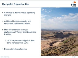 PAGE 19SSRM:NASDAQ/TSX
 Continue to deliver robust operating
margins
 Additional hauling capacity and
equipment replacement study
 Mine-life extension through
exploration at Valmy, East Basalt and
Red Dot
 2018 exploration budget of $9M,
80% increase from 2017
 Deep sulphide exploration
Marigold: Opportunities
 