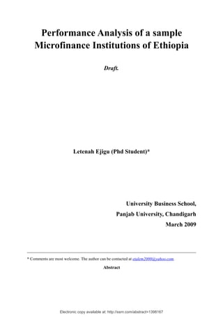 Electronic copy available at: http://ssrn.com/abstract=1398167
Performance Analysis of a sample
Microfinance Institutions of Ethiopia
Draft.
Letenah Ejigu (Phd Student)*
University Business School,
Panjab University, Chandigarh
March 2009
__________________________________________________________________________________
* Comments are most welcome. The author can be contacted at etalem2000@yahoo.com.
Abstract
 