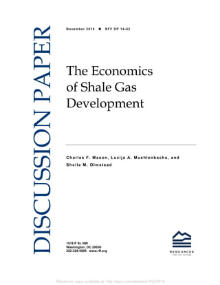 Electronic copy available at: http://ssrn.com/abstract=2537918
1616 P St. NW
Washington, DC 20036
202-328-5000 www.rff.org
November 2014  RFF DP 14-42
The Economics
of Shale Gas
Development
Charles F. M ason, Lucija A. Muehlenbachs, and
Sheila M. Olmstead
DISCUSSIONPAPER
 