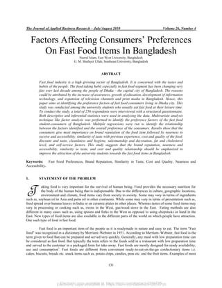 Electronic copy available at: https://ssrn.com/abstract=2854795
The Journal of Applied Business Research – July/August 2010 Volume 26, Number 4
131
Factors Affecting Consumers’ Preferences
On Fast Food Items In Bangladesh
Nazrul Islam, East West University, Bangladesh
G. M. Shafayet Ullah, Southeast University, Bangladesh
ABSTRACT
Fast food industry is a high growing sector of Bangladesh. It is concerned with the tastes and
habits of the people. The food-taking habit especially in fast food segment has been changing very
fast over last decade among the people of Dhaka - the capital city of Bangladesh. The reasons
could be attributed by the increase of awareness, growth of education, development of information
technology, and expansion of television channels and print media in Bangladesh. Hence, this
paper aims at identifying the preference factors of fast food consumers living in Dhaka city. This
study was conducted among the university students who usually eat fast food at their leisure time.
To conduct the study, a total of 250 respondents were interviewed with a structured questionnaire.
Both descriptive and inferential statistics were used in analyzing the data. Multivariate analysis
technique like factor analysis was performed to identify the preference factors of the fast food
student-consumers of Bangladesh. Multiple regressions were run to identify the relationship
between the factors identified and the overall preference of the consumers. Results show that the
consumers give most importance on brand reputation of the food item followed by nearness to
receive and accessibility, similarity of taste with previous experience, cost and quality of the food,
discount and taste, cleanliness and hygiene, salesmanship and decoration, fat and cholesterol
level, and self-service factors. This study suggests that the brand reputation, nearness and
accessibility, similarity in taste, and cost and quality relationship should be emphasized to
improve the attraction of the university students towards the fast food items in Bangladesh.
Keywords: Fast Food Preferences, Brand Reputation, Similarity in Taste, Cost and Quality, Nearness and
Accessibility.
1. STATEMENT OF THE PROBLEM
aking food is very important for the survival of human being. Food provides the necessary nutrition for
the body of the human being that is indispensable. Due to the differences in culture, geographic locations,
environment and climate, food items vary from society to society. Some may vary in terms of ingredients
such as, soybean oil in Asia and palm oil in other continents. While some may vary in terms of presentation such as,
food spread over banana leaves in India or on ceramic plates in other places. Whereas tastes of some food items may
vary in processing or cooking such as, ovens in the West, gas/wood stove in the East. Eating methods are also
different in many cases such as, using spoons and forks in the West as opposed to using chopsticks or hand in the
East. New types of food items are also available in the different parts of the world on which people have attraction.
One such type of food is fast food.
Fast food is an important item of the people as it is readymade in nature and easy to eat. The term "Fast
food" was recognized in a dictionary by Merriam–Webster in 1951. According to Merriam–Webster, fast food is the
term given to food that can be prepared and served very quickly. Generally, any meal with low preparation time can
be considered as fast food. But typically the term refers to the foods sold in a restaurant with low preparation time
and served to the customer in a packaged form for take-away. Fast foods are mostly designed for ready availability,
use and consumption1
. Fast foods are different from convenient ready-to-eat-on-the-go confectionary items i.e.
cakes, biscuits, breads etc. snack items such as, potato chips, candies, peas etc. and the fruit items. Examples of most
T
Electronic copy available at: https://ssrn.com/abstract=2854795
 