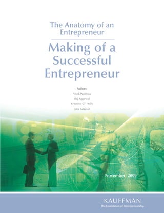 The Anatomy of an
      Entrepreneur

 Making of a
 Successful
Entrepreneur
                          Authors:
                       Vivek Wadhwa
                        Raj Aggarwal
                     Krisztina “Z” Holly
                        Alex Salkever




                                                  November 2009




Electronic copy available at: http://ssrn.com/abstract=1507384
 