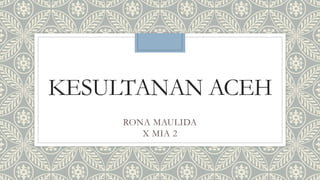 KESULTANAN ACEH
RONA MAULIDA
X MIA 2
 