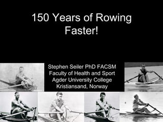 150 Years of Rowing150 Years of Rowing
Faster!Faster!
Stephen Seiler PhD FACSMStephen Seiler PhD FACSM
Faculty of Health and SportFaculty of Health and Sport
Agder University CollegeAgder University College
Kristiansand, NorwayKristiansand, Norway
 