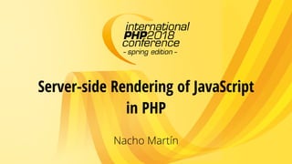 Server-side Rendering of JavaScript
in PHP
Nacho Martín
 
