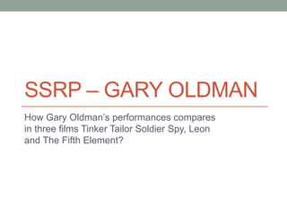 SSRP – GARY OLDMAN
How Gary Oldman’s performances compares
in three films Tinker Tailor Soldier Spy, Leon
and The Fifth Element?

 