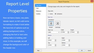 Report Level
Properties
Now we have a basic, very plain,
tabular report, so let's add some
formatting to make it look better.
We have lots of options such as
adding background colors,
changing the font or text color,
adding italics or bolding, and
more. In this example, we will
change the background color of
the header row.
 