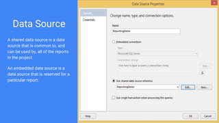 Data Source
A shared data source is a data
source that is common to, and
can be used by, all of the reports
in the project.
An embedded data source is a
data source that is reserved for a
particular report.
 