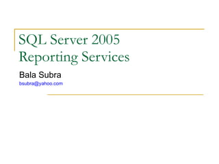 SQL Server 2005  Reporting Services Bala Subra [email_address] 