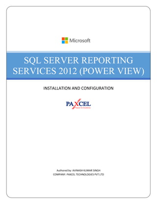 SQL SERVER REPORTING
SERVICES 2012 (POWER VIEW)
      INSTALLATION AND CONFIGURATION




            Authored by: AVINASH KUMAR SINGH
          COMPANY: PAXCEL TECHNOLOGIES PVT.LTD
 