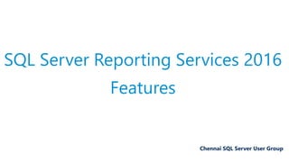 SQL Server Reporting Services 2016
Features
Chennai SQL Server User Group
 