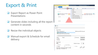 Export & Print
 Export Report as Power Point
Presentations
 Generate slides including all the report
content in seconds
 Resize the individual objects
 Manual export & Schedule for email
delivery
 