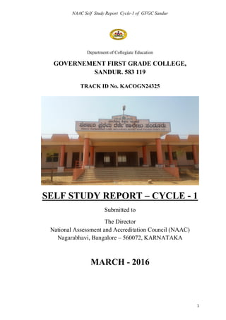 NAAC Self Study Report Cycle-1 of GFGC Sandur
1
Department of Collegiate Education
GOVERNEMENT FIRST GRADE COLLEGE,
SANDUR. 583 119
TRACK ID No. KACOGN24325
SELF STUDY REPORT – CYCLE - 1
Submitted to
The Director
National Assessment and Accreditation Council (NAAC)
Nagarabhavi, Bangalore – 560072, KARNATAKA
MARCH - 2016
 