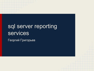 sql server reporting
services
Георгий Григорьев
 