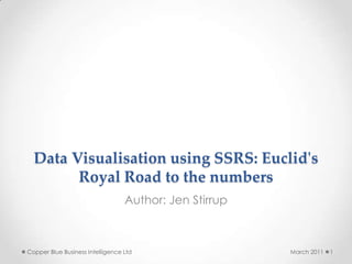 Data Visualisation using SSRS: Euclid's Royal Road to the numbers Author: Jen Stirrup March 2011 1 Copper Blue Business Intelligence Ltd 