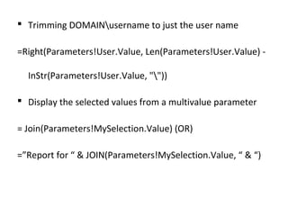  Trimming DOMAINusername to just the user name 
=Right(Parameters!User.Value, Len(Parameters!User.Value) - 
InStr(Paramet...