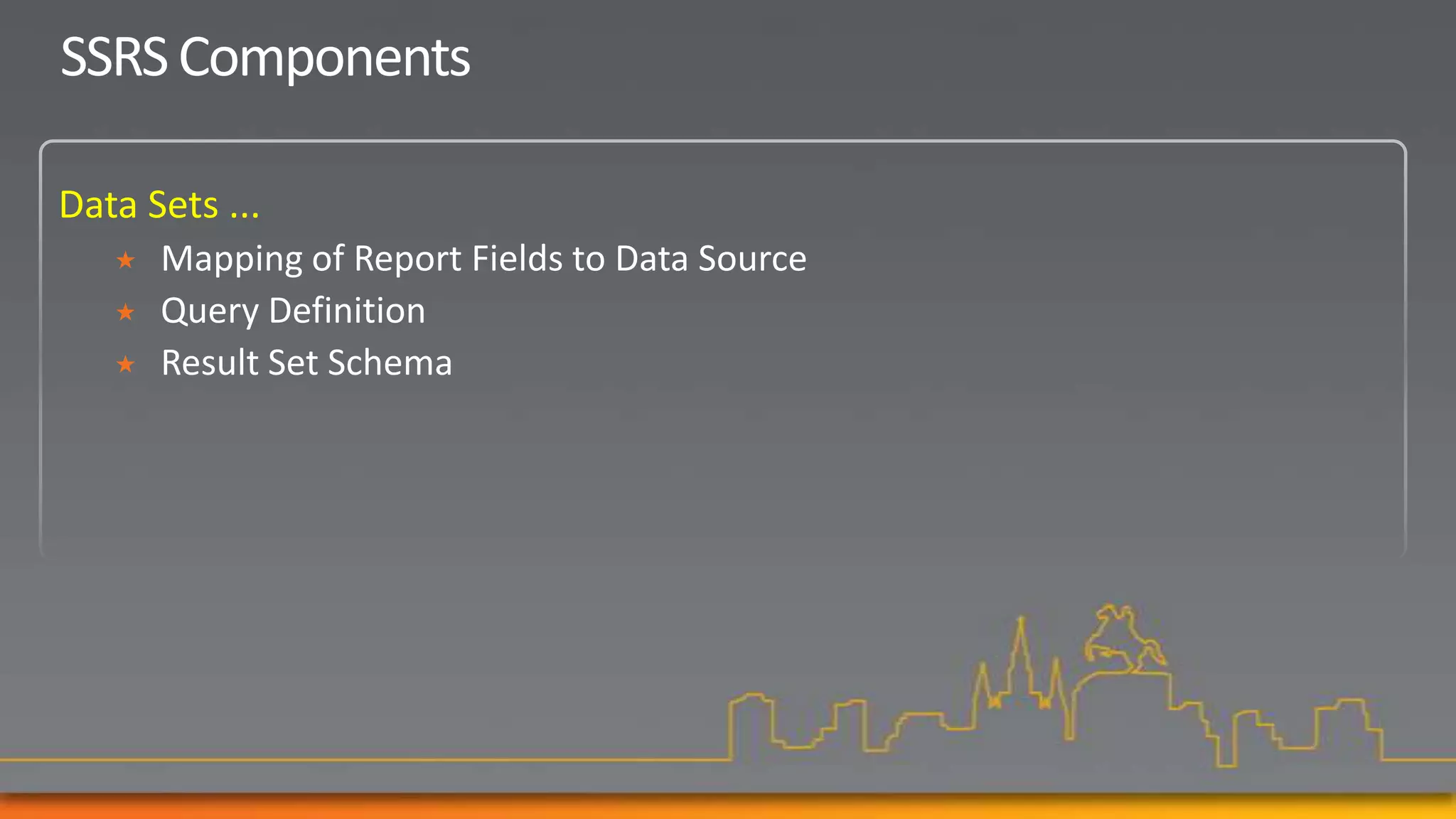 SSRS Components

Data Sets ...
      Mapping of Report Fields to Data Source
      Query Definition
      Result Set Schema
 