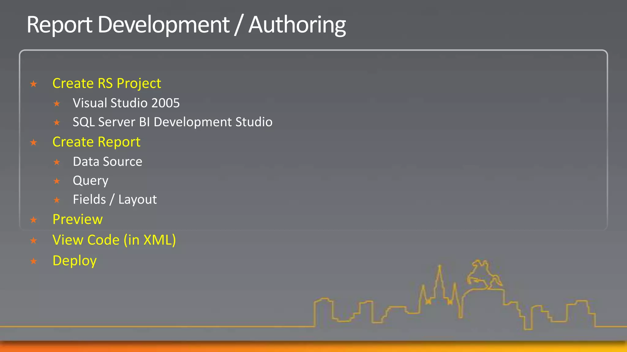 Report Development / Authoring

   Create RS Project
       Visual Studio 2005
       SQL Server BI Development Studio
   Create Report
       Data Source
       Query
       Fields / Layout
   Preview
   View Code (in XML)
   Deploy
 