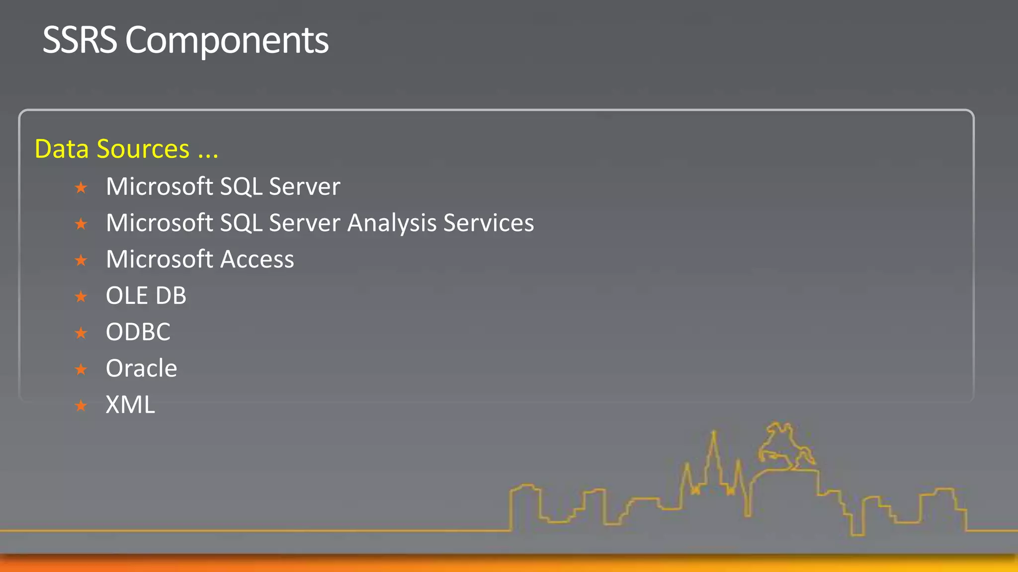 SSRS Components

Data Sources ...
      Microsoft SQL Server
      Microsoft SQL Server Analysis Services
      Microsoft Access
      OLE DB
      ODBC
      Oracle
      XML
 