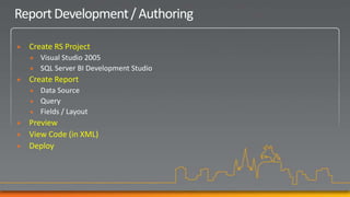 Report Development / Authoring

   Create RS Project
       Visual Studio 2005
       SQL Server BI Development Studio
   Create Report
       Data Source
       Query
       Fields / Layout
   Preview
   View Code (in XML)
   Deploy
 