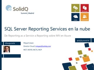 SQL Server Reporting Services en la nube
De Reporting as a Service a Reporting sobre MV en Azure
@augurarte Miguel López
Director Cloud | mlopez@solidq.com
MCT, MCPD, MCTS, MCP
@SQSummit14
1
 