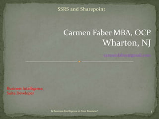 SSRS and Sharepoint Carmen Faber MBA, OCP Wharton, NJ carmenfaber@gmail.com Business Intelligence  Suite Developer 1 Is Business Intelligence in Your Business? 