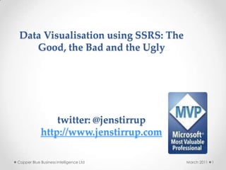 Data Visualisation using SSRS: The
    Good, the Bad and the Ugly




                twitter: @jenstirrup
            http://www.jenstirrup.com

Copper Blue Business Intelligence Ltd   March 2011   1
 