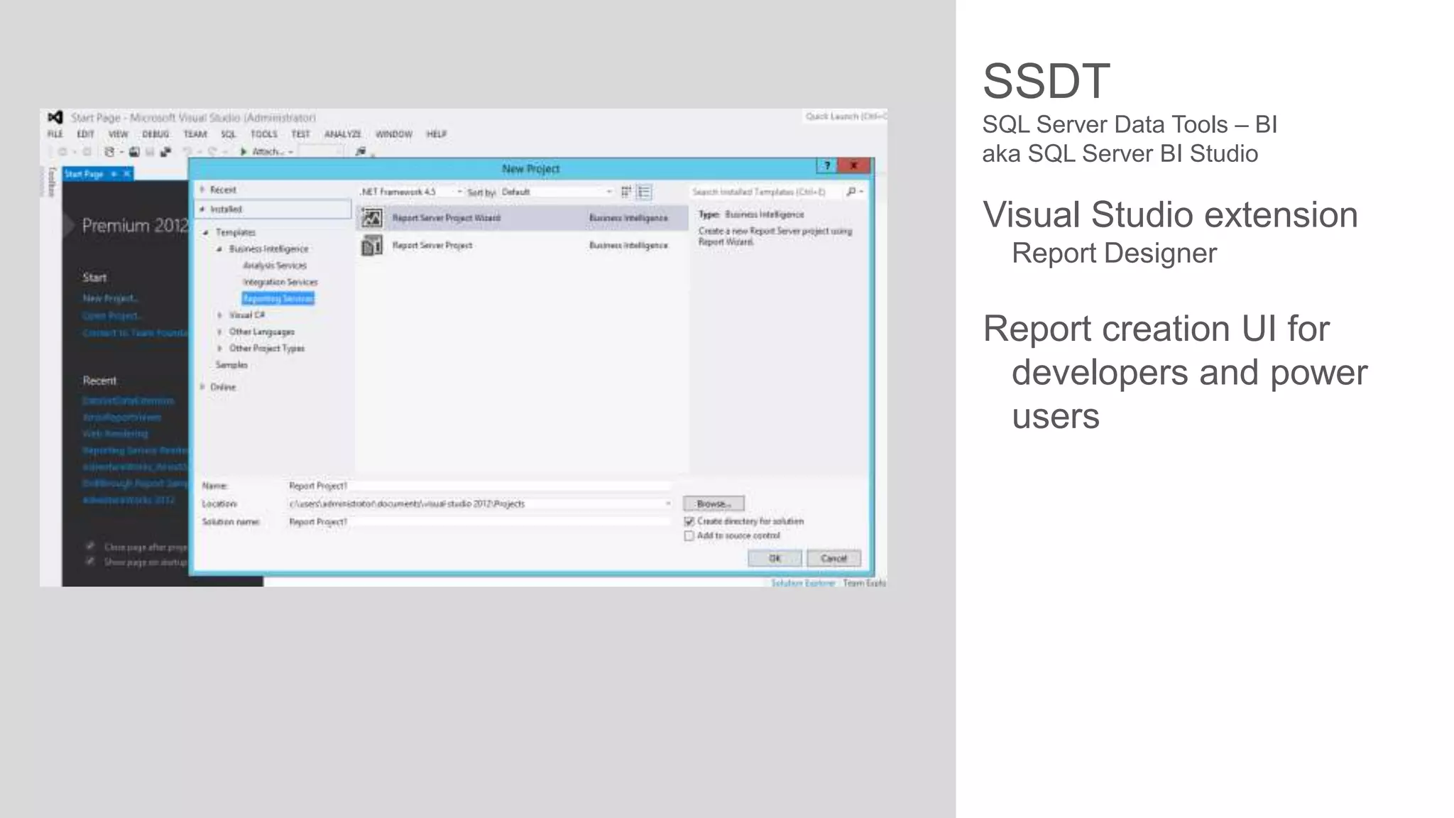 SSDT
SQL Server Data Tools – BI
aka SQL Server BI Studio

Visual Studio extension
Report Designer

Report creation UI for
developers and power
users

 