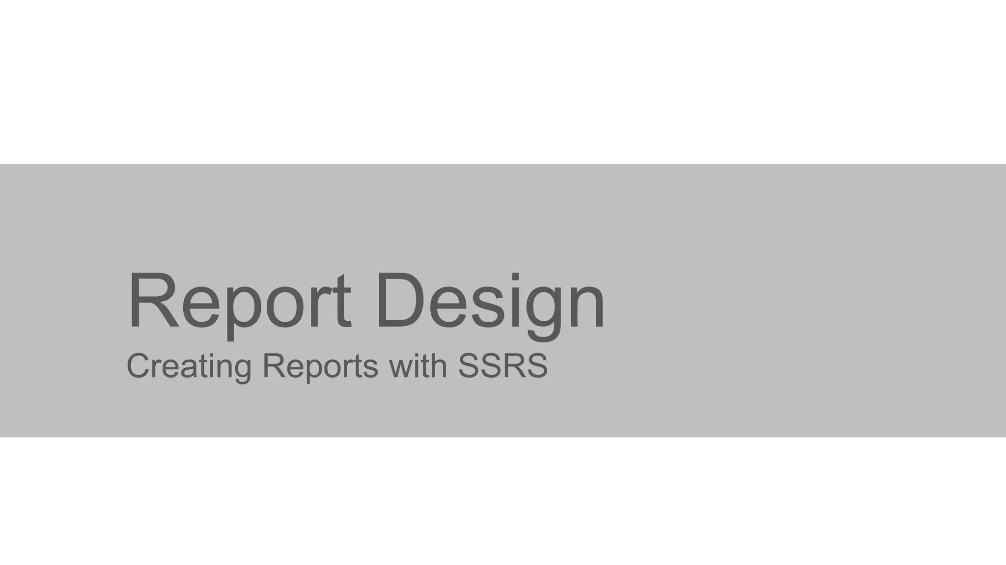Report Design
Creating Reports with SSRS

 