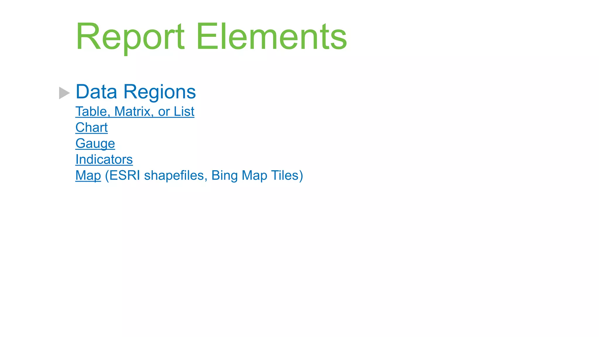 Report Elements
 Data

Regions

Table, Matrix, or List
Chart
Gauge
Indicators
Map (ESRI shapefiles, Bing Map Tiles)

 