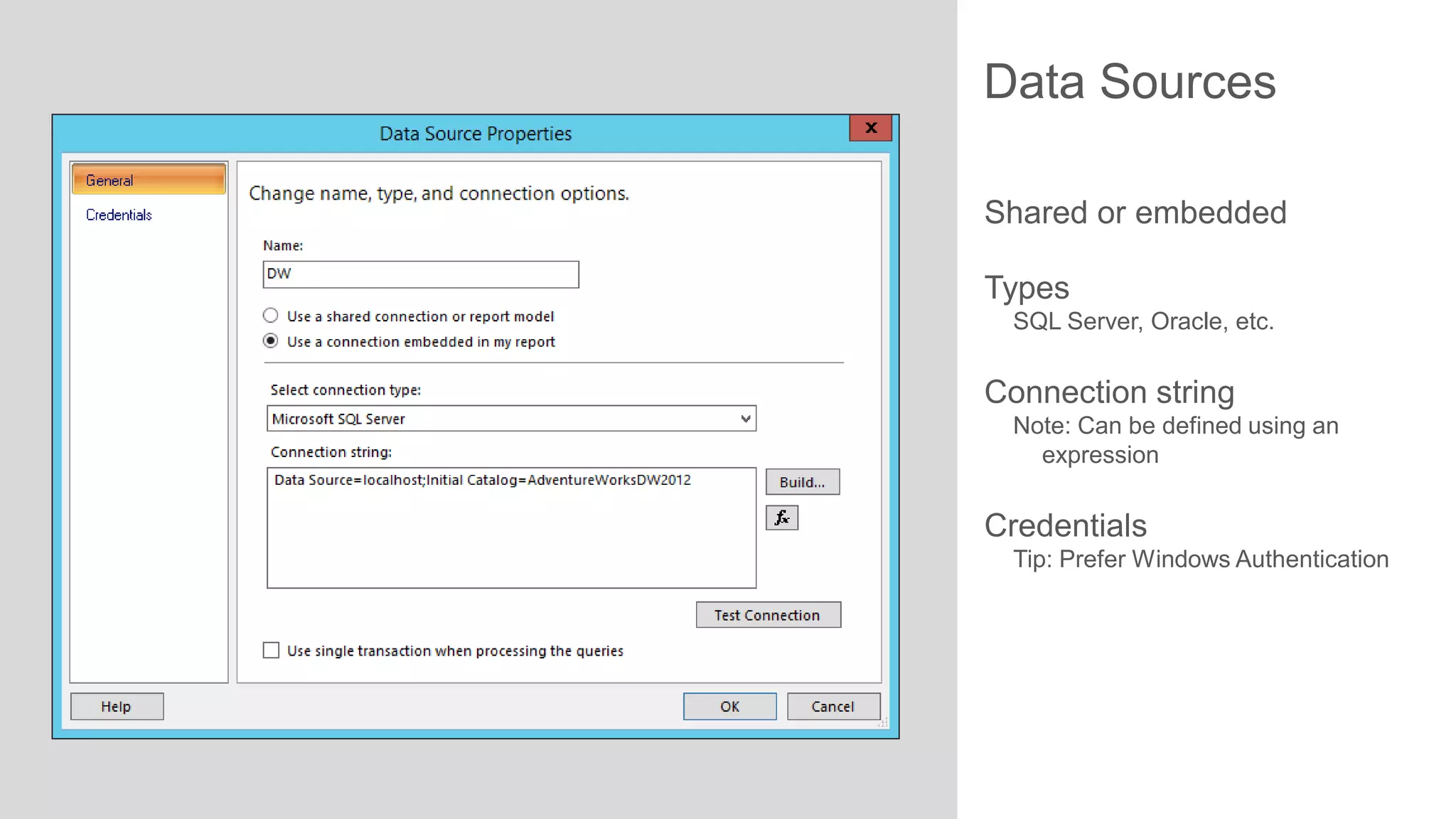 Data Sources
Shared or embedded
Types
SQL Server, Oracle, etc.

Connection string
Note: Can be defined using an
expression

Credentials
Tip: Prefer Windows Authentication

 