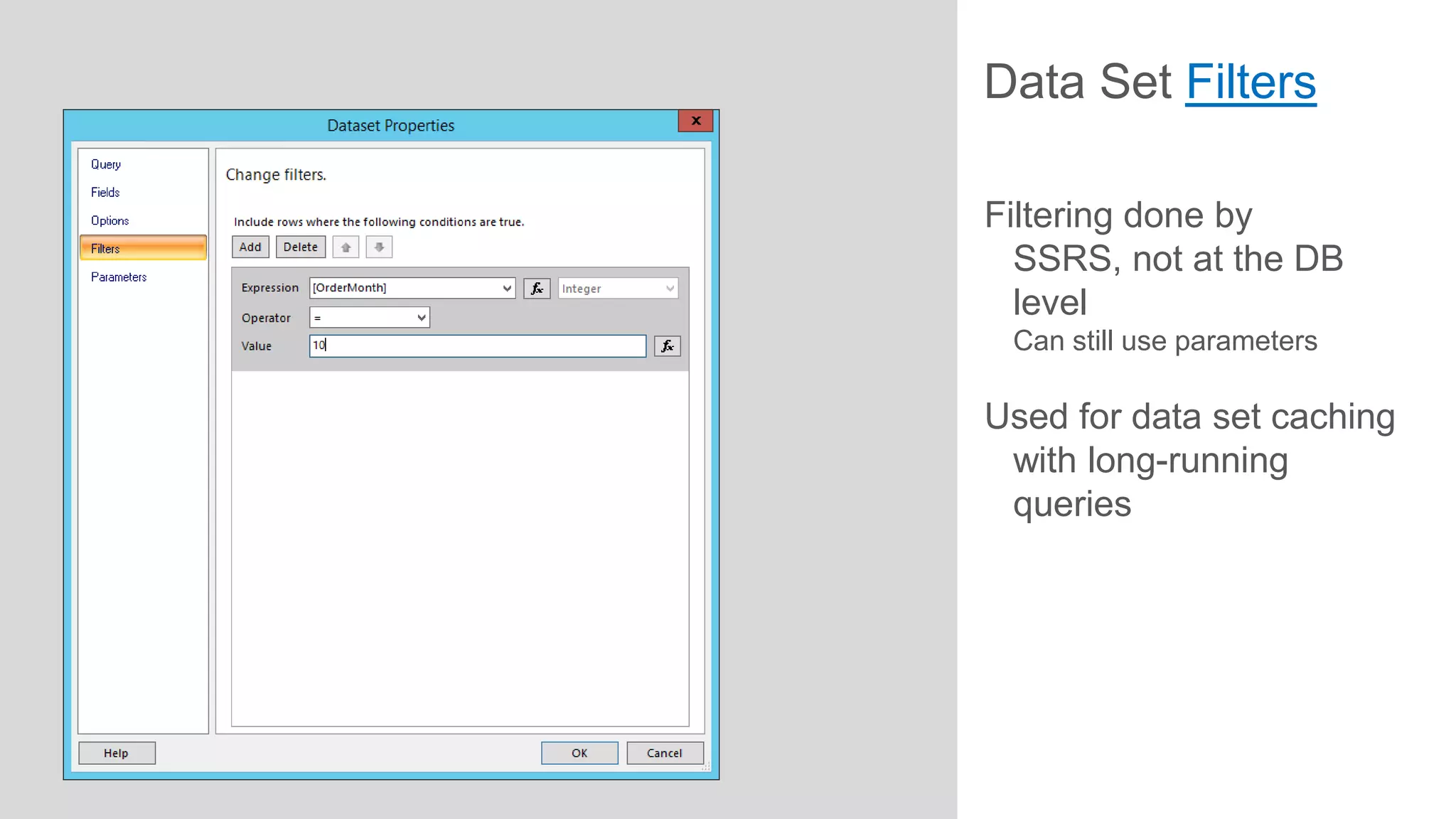 Data Set Filters
Filtering done by
SSRS, not at the DB
level
Can still use parameters

Used for data set caching
with long-running
queries

 