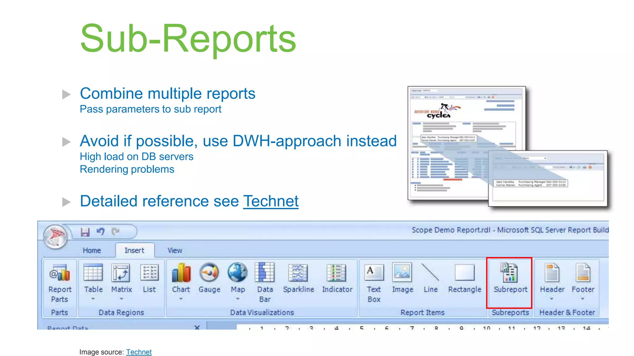 Sub-Reports


Combine multiple reports
Pass parameters to sub report



Avoid if possible, use DWH-approach instead
High load on DB servers
Rendering problems



Detailed reference see Technet

Image source: Technet

 