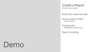 Create a Report
Manual matrix creation

Build matrix report manually
Group property window
Correct sorting

Property pane
Available for all report items

Report Formatting

Demo

 